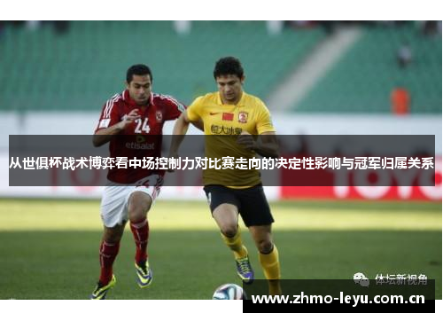 从世俱杯战术博弈看中场控制力对比赛走向的决定性影响与冠军归属关系