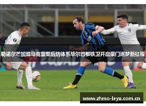 勒诺尔芒加盟马竞重塑后防体系毕尔巴鄂铁卫开启豪门逐梦新征程